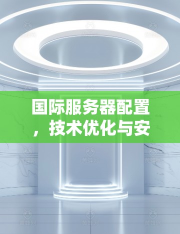 国际服务器配置，技术优化与安全威胁
