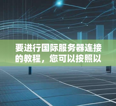 要进行国际服务器连接的教程,您可以按照以下步骤进行 要进行国际服务器连接的教程,您可以按照以下步骤进行
