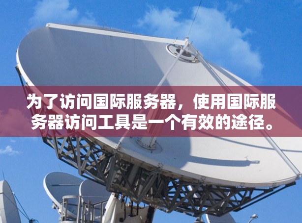 为了访问国际服务器，使用国际服务器访问工具是一个有效的途径。以下是一个详细的步骤指南，帮助你使用这些工具