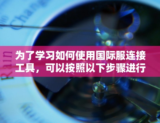 为了学习如何使用国际服连接工具,可以按照以下步骤进行 为了学习如何使用国际服连接工具,可以按照以下步骤进行