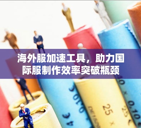 海外服加速工具,助力国际服制作效率突破瓶颈 海外服加速工具,助力国际服制作效率突破瓶颈