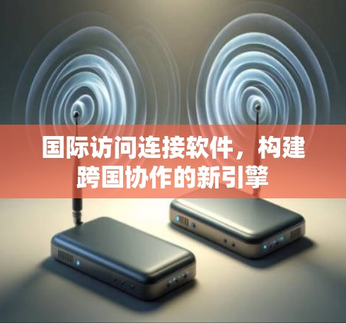 国际访问连接软件，构建跨国协作的新引擎