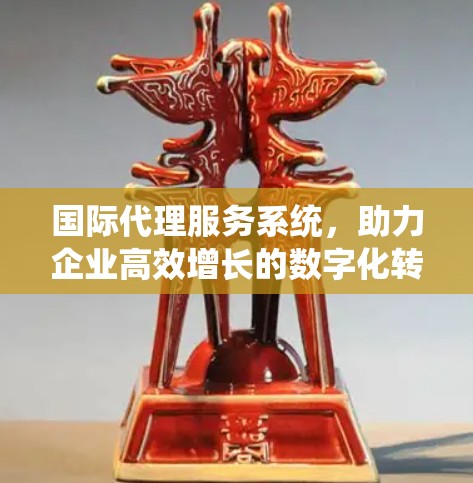 国际代理服务系统，助力企业高效增长的数字化转型之路