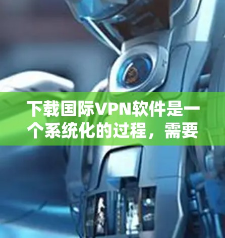 下载国际VPN软件是一个系统化的过程，需要考虑设备、服务类型、连接稳定性和隐私保护等因素。以下是一步步的指南