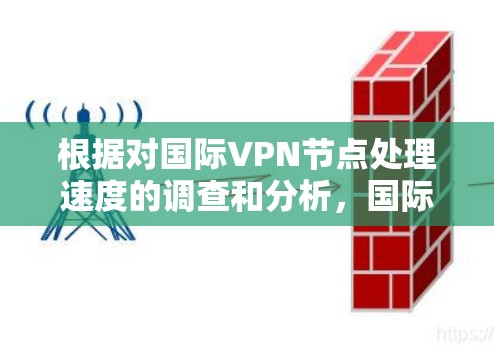 根据对国际VPN节点处理速度的调查和分析，国际VPN节点的处理速度通常较低，主要受到物理和网络环境的限制。以下是关于国际VPN节点处理速度的详细分析