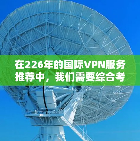 在226年的国际VPN服务推荐中,我们需要综合考虑安全性、隐私保护、多平台支持、用户评价以及价格策略等多方面因素。以下是基于这些因素的推荐 在226年的国际VPN服务推荐中,我们需要综合考虑安全性、隐私保护、多平台支持、用户评价以及价格策略等多方面因素。以下是基于这些因素的推荐