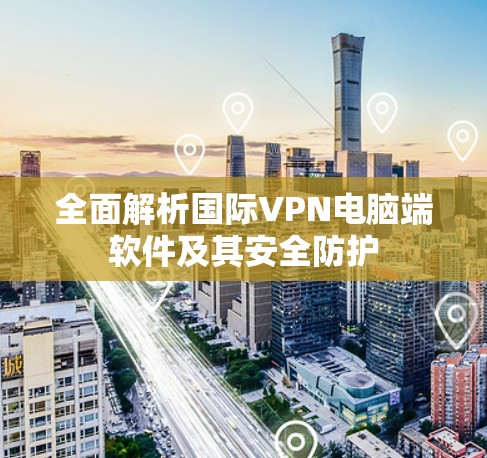 全面解析国际VPN电脑端软件及其安全防护 全面解析国际VPN电脑端软件及其安全防护
