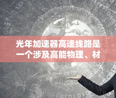 光年加速器高速线路是一个涉及高能物理、材料科学、工程设计和能源系统的大型科学项目,旨在研究和开发高速粒子加速技术。以下是对该项目的一些详细分析 光年加速器高速线路是一个涉及高能物理、材料科学、工程设计和能源系统的大型科学项目,旨在研究和开发高速粒子加速技术。以下是对该项目的一些详细分析