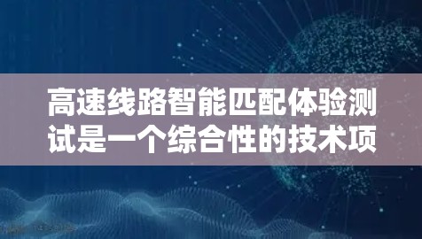高速线路智能匹配体验测试是一个综合性的技术项目,旨在优化高速铁路网络的连接效率。以下是其核心内容和流程的详细总结 高速线路智能匹配体验测试是一个综合性的技术项目,旨在优化高速铁路网络的连接效率。以下是其核心内容和流程的详细总结