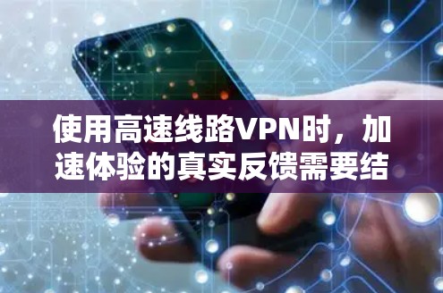 使用高速线路VPN时,加速体验的真实反馈需要结合具体的网络环境和使用情况来评估。以下是一些可能的反馈和建议 使用高速线路VPN时,加速体验的真实反馈需要结合具体的网络环境和使用情况来评估。以下是一些可能的反馈和建议