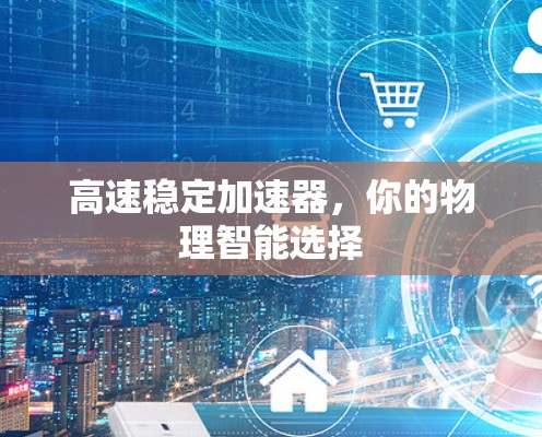 高速稳定加速器,你的物理智能选择 高速稳定加速器,你的物理智能选择