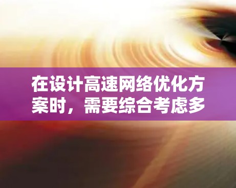 在设计高速网络优化方案时,需要综合考虑多个因素以实现最佳性能。以下是详细的建议和步骤 在设计高速网络优化方案时,需要综合考虑多个因素以实现最佳性能。以下是详细的建议和步骤