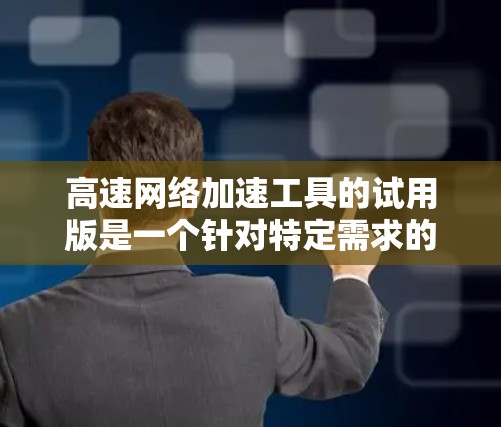 高速网络加速工具的试用版是一个针对特定需求的网络加速应用,通常用于提升网络速度。以下是关于试用版的详细介绍 高速网络加速工具的试用版是一个针对特定需求的网络加速应用,通常用于提升网络速度。以下是关于试用版的详细介绍