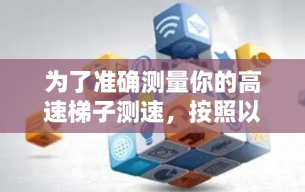 为了准确测量你的高速梯子测速,按照以下步骤操作 为了准确测量你的高速梯子测速,按照以下步骤操作
