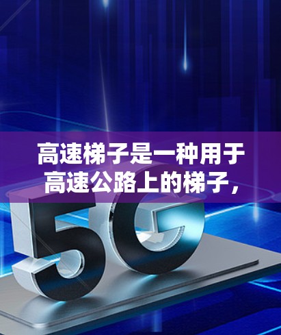 高速梯子是一种用于高速公路上的梯子,常见于交通和建筑领域。以下是关于高速梯子的详细信息 高速梯子是一种用于高速公路上的梯子,常见于交通和建筑领域。以下是关于高速梯子的详细信息