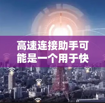 高速连接助手可能是一个用于快速连接到互联网的工具或设备,旨在提供高效的信息传输和网络连接。以下是一些可能的解释和建议 高速连接助手可能是一个用于快速连接到互联网的工具或设备,旨在提供高效的信息传输和网络连接。以下是一些可能的解释和建议