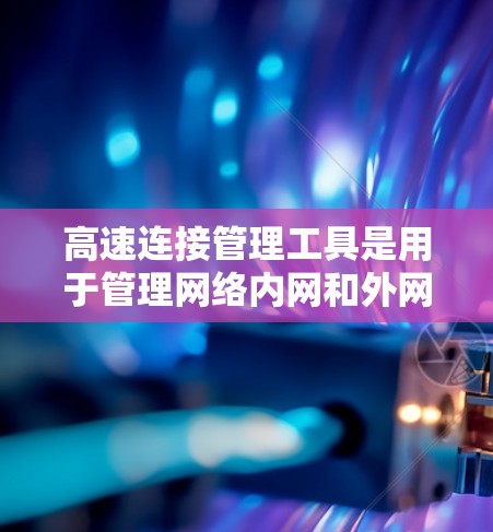 高速连接管理工具是用于管理网络内网和外网连接的工具,它们在保障数据流量安全和维护网络环境方面发挥重要作用。以下是这些工具的主要类别及其功能 高速连接管理工具是用于管理网络内网和外网连接的工具,它们在保障数据流量安全和维护网络环境方面发挥重要作用。以下是这些工具的主要类别及其功能