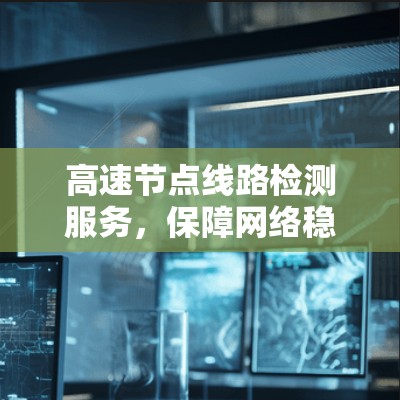 高速节点线路检测服务,保障网络稳定的关键技术 高速节点线路检测服务,保障网络稳定的关键技术