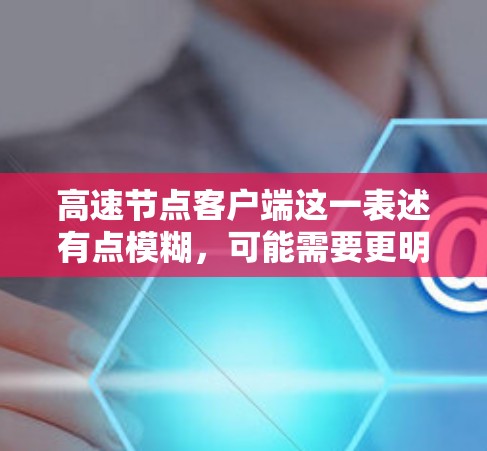 高速节点客户端这一表述有点模糊,可能需要更明确的上下文来理解。以下是一些可能的解释和建议 高速节点客户端这一表述有点模糊,可能需要更明确的上下文来理解。以下是一些可能的解释和建议