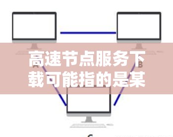 高速节点服务下载可能指的是某种特定的软件包、游戏包或其他资源的下载。具体服务名称可能因平台的不同而有所不同，因此需要确认服务的名称和用途。以下是一些可能的相关信息和建议