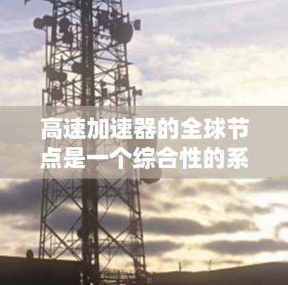高速加速器的全球节点是一个综合性的系统，旨在整合和协调不同平台加速器的信息和功能，以实现高效的加速效果。以下是对该系统运作的详细分析