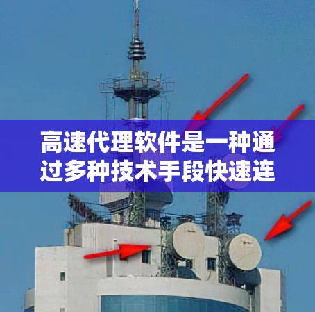 高速代理软件是一种通过多种技术手段快速连接到客户的工具，旨在提高客户响应速度和满意度。以下是关于高速代理软件的详细解释
