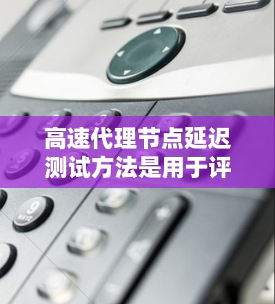 高速代理节点延迟测试方法是用于评估代理节点在网络中的延迟性能，通常用于优化代理节点的性能、提高网络吞吐量或减少延迟。以下是一些常用的延迟测试方法和测试流程