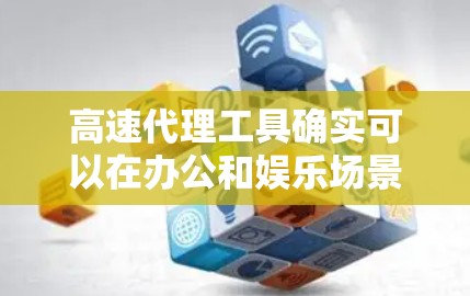 高速代理工具确实可以在办公和娱乐场景中发挥作用,以下是它们的主要应用场景和特点 高速代理工具确实可以在办公和娱乐场景中发挥作用,以下是它们的主要应用场景和特点