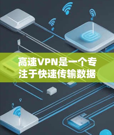 高速VPN是一个专注于快速传输数据的网络技术，适用于个人和企业用户。以下是其详细信息