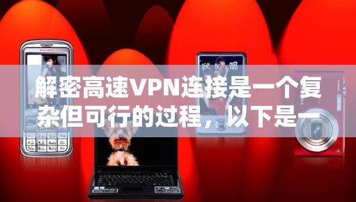 解密高速VPN连接是一个复杂但可行的过程,以下是一步步的解决方案 解密高速VPN连接是一个复杂但可行的过程,以下是一步步的解决方案