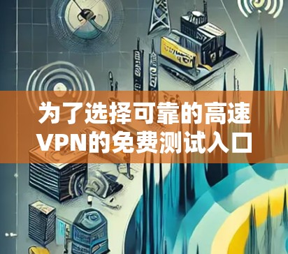 为了选择可靠的高速VPN的免费测试入口，以下是一个有条理的指南