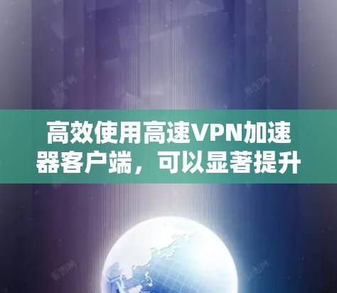 高效使用高速VPN加速器客户端，可以显著提升你的网络使用效率。以下是一些实用的步骤和建议，帮助你成功下载和使用高速VPN加速器客户端