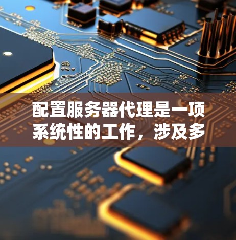 配置服务器代理是一项系统性的工作，涉及多个步骤和工具的使用。以下是一步步的指南，帮助您完成服务器代理的配置