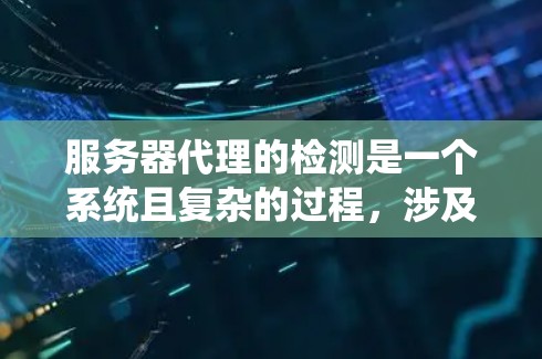 服务器代理的检测是一个系统且复杂的过程,涉及多个步骤和工具的使用。以下是对服务器代理检测方法的详细总结和指南 服务器代理的检测是一个系统且复杂的过程,涉及多个步骤和工具的使用。以下是对服务器代理检测方法的详细总结和指南