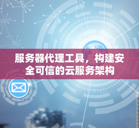 服务器代理工具,构建安全可信的云服务架构 服务器代理工具,构建安全可信的云服务架构