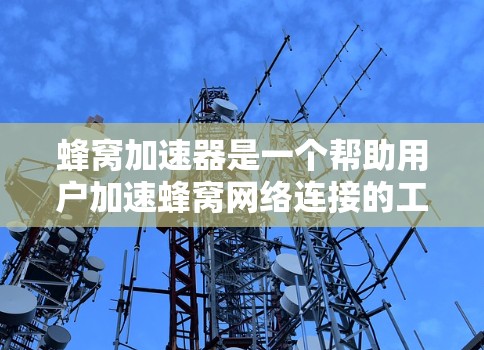 蜂窝加速器是一个帮助用户加速蜂窝网络连接的工具，适用于蜂窝网、蜂窝流等蜂窝网络设备。以下是详细的步骤和信息