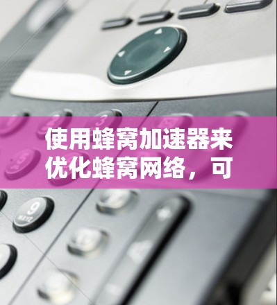 使用蜂窝加速器来优化蜂窝网络,可以有效提升网络性能。以下是详细的步骤和建议 使用蜂窝加速器来优化蜂窝网络,可以有效提升网络性能。以下是详细的步骤和建议