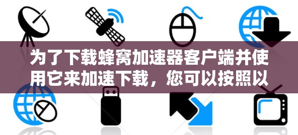 为了下载蜂窝加速器客户端并使用它来加速下载,您可以按照以下步骤操作 为了下载蜂窝加速器客户端并使用它来加速下载,您可以按照以下步骤操作