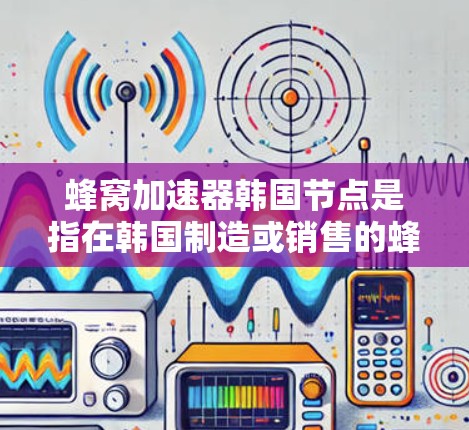 蜂窝加速器韩国节点是指在韩国制造或销售的蜂窝加速器设备，这些设备主要为蜂窝网络提供额外的性能优化，如更高的频段、更好的通信协议、更低的延迟等，以提升用户体验。以下是对蜂窝加速器韩国节点的详细解释
