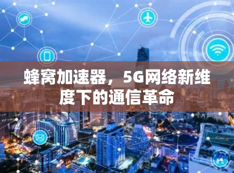蜂窝加速器,5G网络新维度下的通信革命 蜂窝加速器,5G网络新维度下的通信革命
