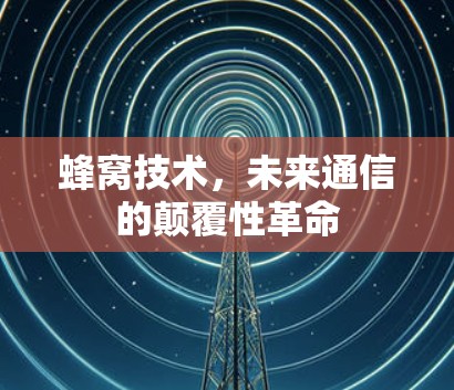蜂窝技术,未来通信的颠覆性革命 蜂窝技术,未来通信的颠覆性革命