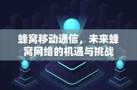 蜂窝移动通信,未来蜂窝网络的机遇与挑战 蜂窝移动通信,未来蜂窝网络的机遇与挑战