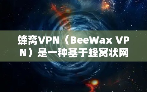 蜂窝VPN（BeeWax VPN）是一种基于蜂窝状网络技术的VPN解决方案，旨在提供高速、安全且稳定的网络连接。蜂窝状网络是一种高密度的无线网络架构，具有以下特点