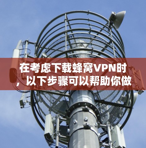 在考虑下载蜂窝VPN时，以下步骤可以帮助你做出明智的选择
