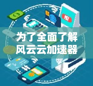 为了全面了解风云云加速器,可以按照以下步骤进行 为了全面了解风云云加速器,可以按照以下步骤进行