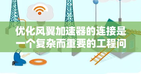 优化风翼加速器的连接是一个复杂而重要的工程问题,涉及多个因素的平衡。以下是对该问题的分步优化建议 优化风翼加速器的连接是一个复杂而重要的工程问题,涉及多个因素的平衡。以下是对该问题的分步优化建议
