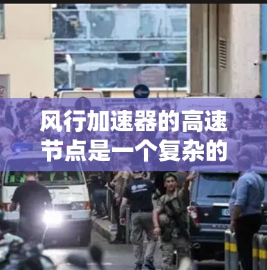 风行加速器的高速节点是一个复杂的系统，涉及多个关键部分的协作和控制。以下是对其工作的详细分析