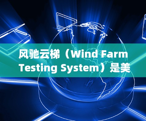 风驰云梯（Wind Farm Testing System）是美国的风力发电设备测试系统，主要用于测试风力设备，如风车和风向仪，以确保它们在特定风速下正常运行。以下是关于风驰云梯的详细信息