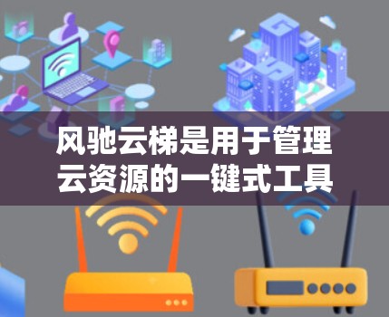 风驰云梯是用于管理云资源的一键式工具，其配置教程可以帮助用户高效管理多个云资源。以下是详细的学习步骤和建议