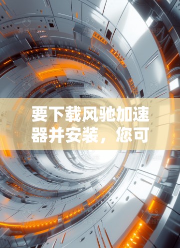 要下载风驰加速器并安装，您可以按照以下步骤进行